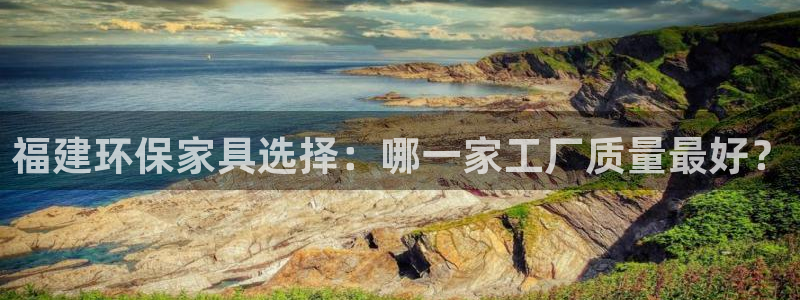 杏宇网址官网：福建环保家具选择：哪一家工厂质量最好？