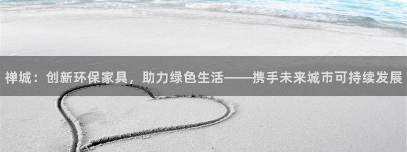 杏宇注册登录：禅城：创新环保家具，助力绿色生活——携手未来城
