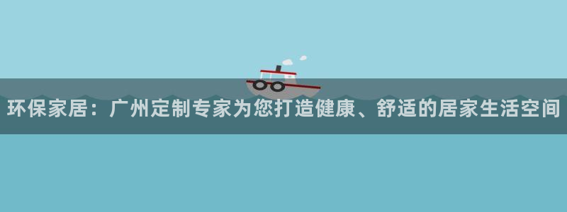 杏宇平台代理注册多少钱：环保家居：广州定制专家为您打造健康、