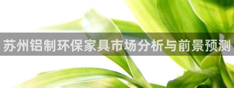 杏宇官网注册地址：苏州铝制环保家具市场分析与前景预测