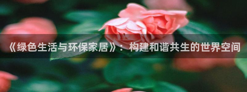 杏宇登录测速：《绿色生活与环保家居》：构建和谐共生的世界空间