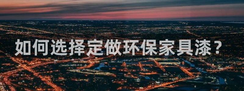 杏宇平台娱乐登陆：如何选择定做环保家具漆？