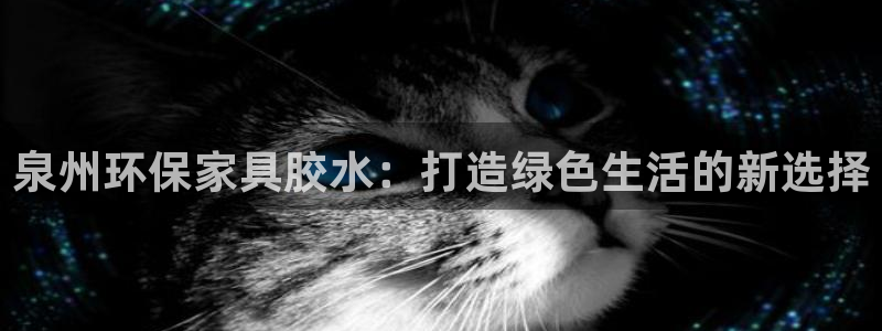 杏宇登陆测速：泉州环保家具胶水：打造绿色生活的新选择