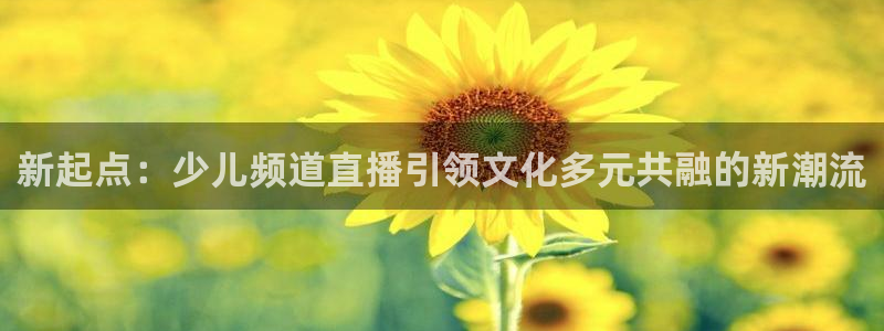 鲸鱼体育免费直播nba：新起点：少儿频道直播引领文化多元共融的新潮流