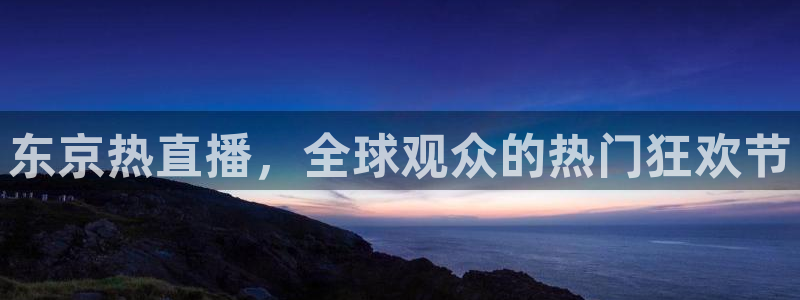 鲸鱼体育怎么免费看：东京热直播，全球观众的热门狂欢节